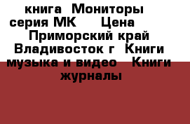 книга =Мониторы= ( серия МК ) › Цена ­ 200 - Приморский край, Владивосток г. Книги, музыка и видео » Книги, журналы   